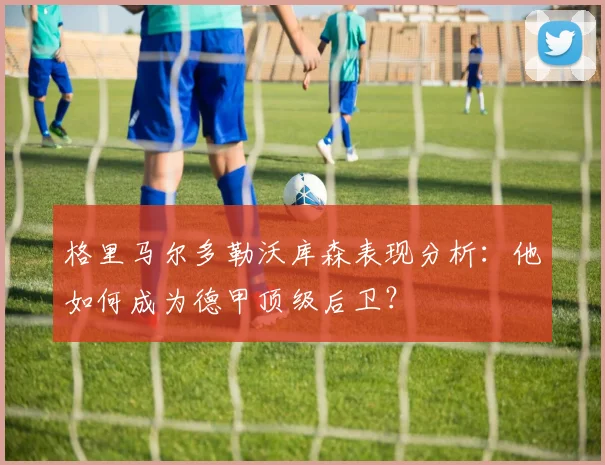 格里马尔多勒沃库森表现分析：他如何成为德甲顶级后卫？