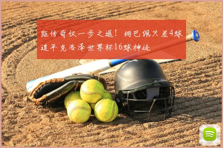 距传奇仅一步之遥！姆巴佩只差4球追平克洛泽世界杯16球神迹
