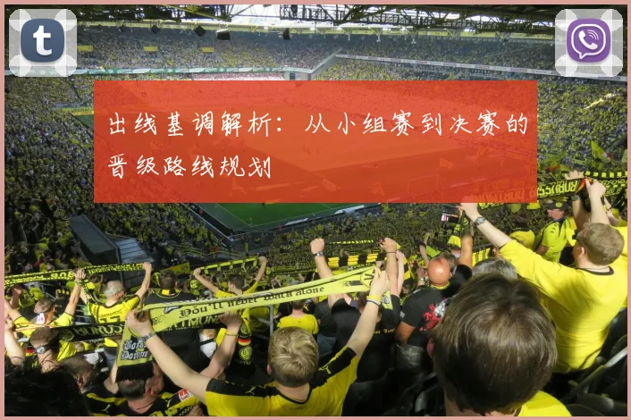 出线基调解析:从小组赛到决赛的晋级路线规划