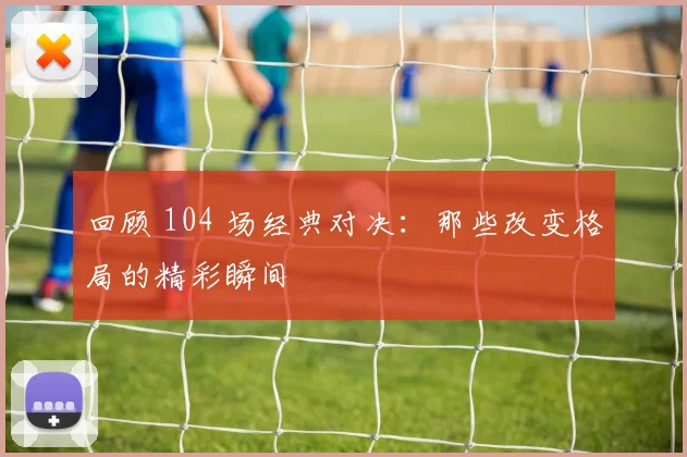 回顾 104 场经典对决:那些改变格局的精彩瞬间