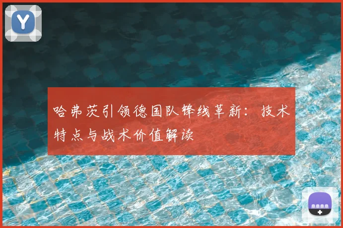 哈弗茨引领德国队锋线革新:技术特点与战术价值解读