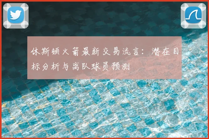 休斯顿火箭最新交易流言:潜在目标分析与离队球员预测