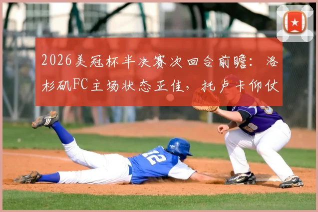 2026美冠杯半决赛次回合前瞻:洛杉矶FC主场状态正佳,托卢卡仰仗体能优势谋翻盘?比分预测解析