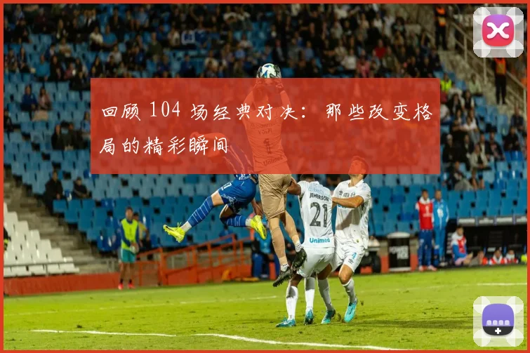 回顾 104 场经典对决:那些改变格局的精彩瞬间