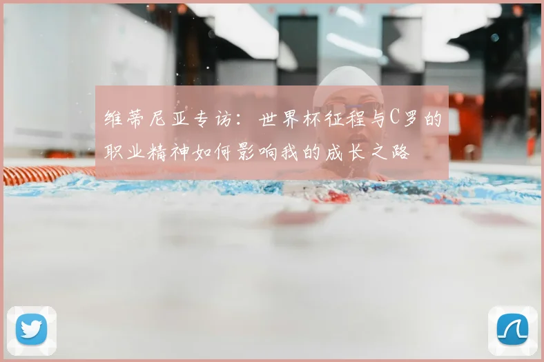维蒂尼亚专访:世界杯征程与C罗的职业精神如何影响我的成长之路