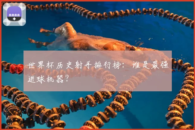 世界杯历史射手排行榜：谁是最强进球机器？