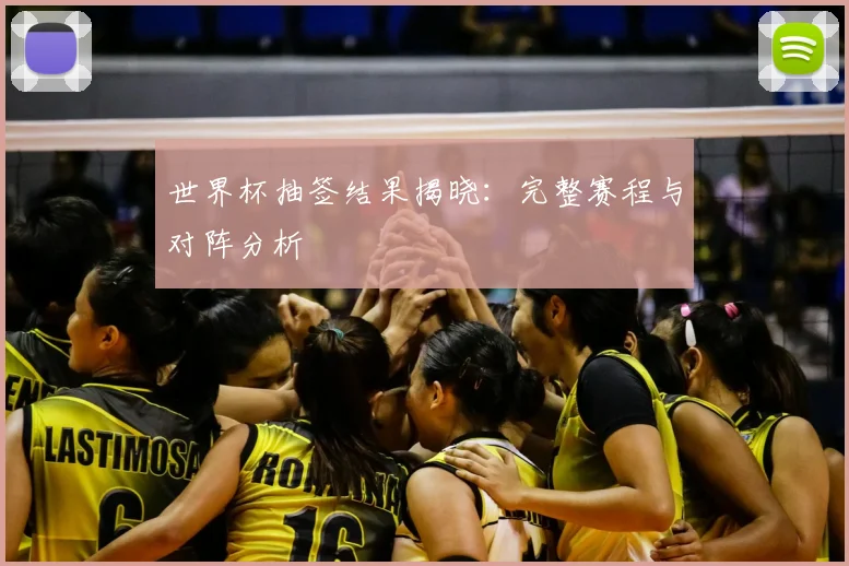 世界杯抽签结果揭晓:完整赛程与对阵分析