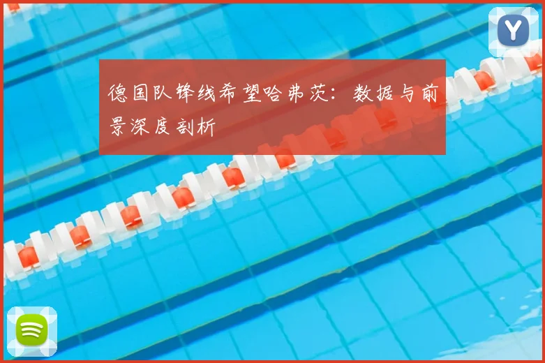 德国队锋线希望哈弗茨：数据与前景深度剖析