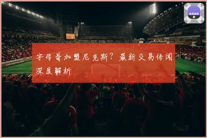 字母哥加盟尼克斯?最新交易传闻深度解析