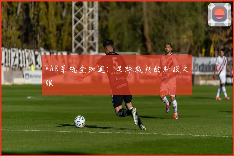 VAR系统全知道：足球裁判的科技之眼