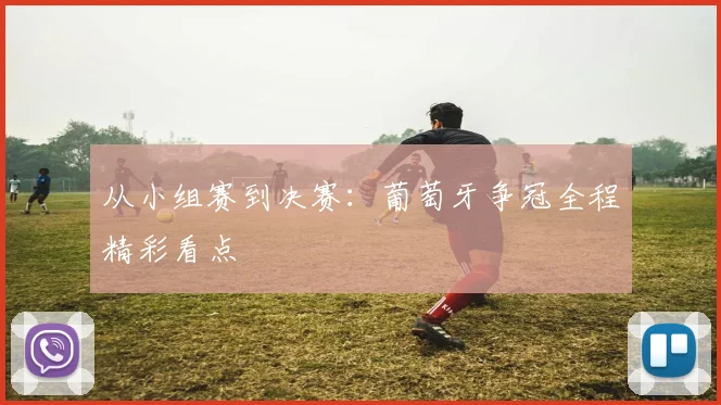 从小组赛到决赛:葡萄牙争冠全程精彩看点