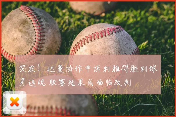 突发!达曼协作申诉利雅得胜利球员违规 联赛结果或面临改判