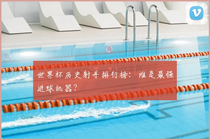 世界杯历史射手排行榜:谁是最强进球机器?