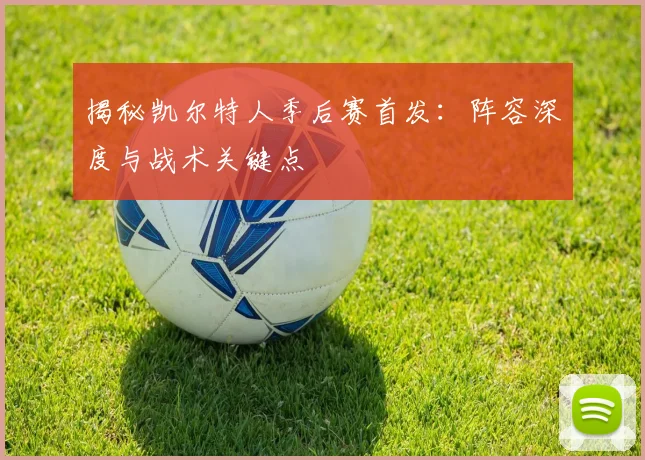 揭秘凯尔特人季后赛首发：阵容深度与战术关键点