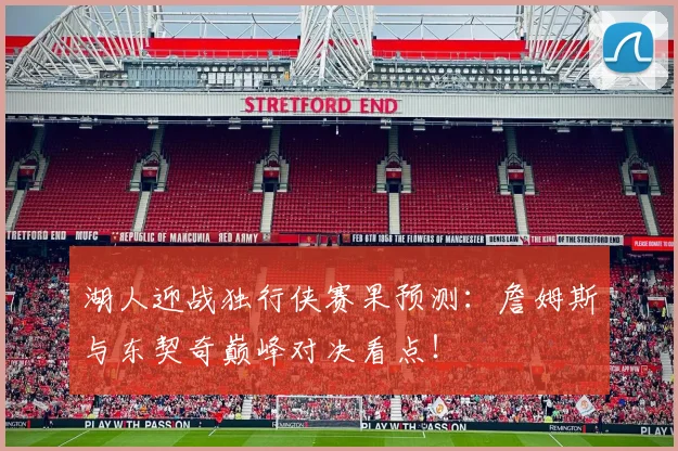 湖人迎战独行侠赛果预测:詹姆斯与东契奇巅峰对决看点!