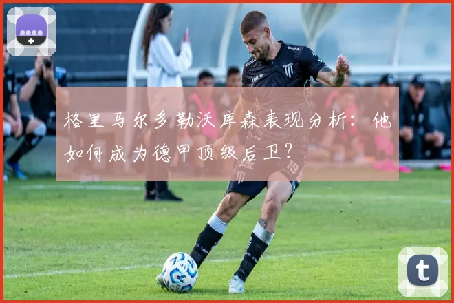 格里马尔多勒沃库森表现分析：他如何成为德甲顶级后卫？